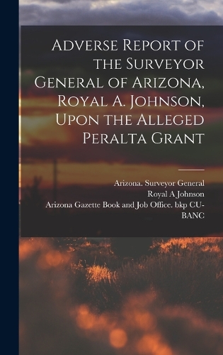 Adverse Report of the Surveyor General of Arizona, Royal A. Johnson, Upon the Alleged Peralta Grant