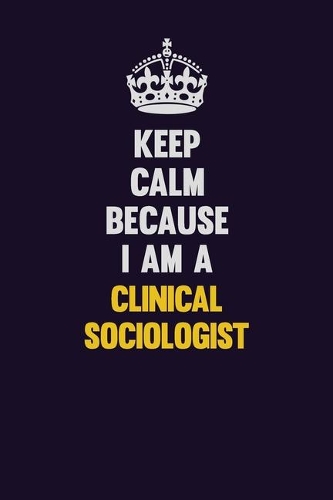 Keep Calm Because I Am A Clinical Sociologist: Motivational and inspirational career blank lined gift notebook with matte finish