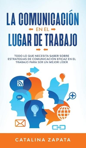 La Comunicación En El Lugar De Trabajo: Todo Lo Que Necesita Saber Sobre Estrategias De Comunicación Eficaz En El Trabajo Para Ser Un Mejor Líder