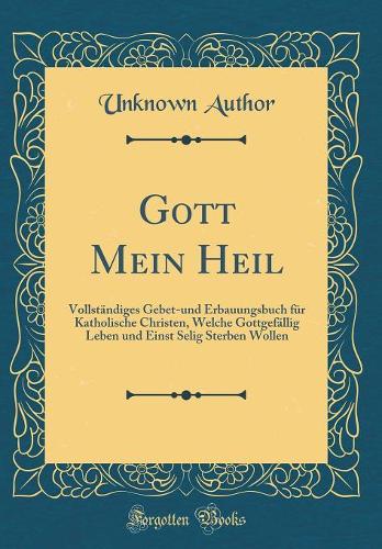 Gott Mein Heil: Vollständiges Gebet-Und Erbauungsbuch Für Katholische Christen, Welche Gottgefällig Leben Und Einst Selig Sterben Wollen (Classic Reprint)