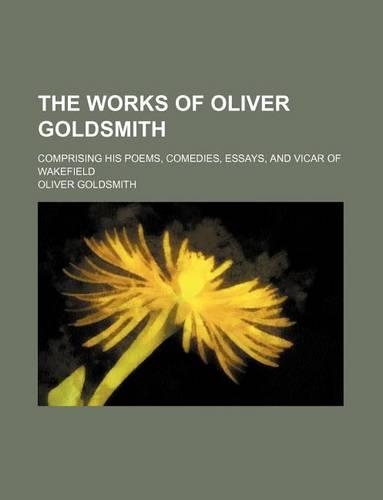 The Works of Oliver Goldsmith; Comprising His Poems, Comedies, Essays, and Vicar of Wakefield