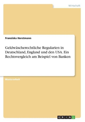 Geldwäscherechtliche Regularien in Deutschland, England und den USA. Ein Rechtsvergleich am Beispiel von Banken