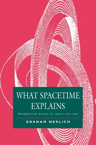What Spacetime Explains: Metaphysical Essays on Space and Time