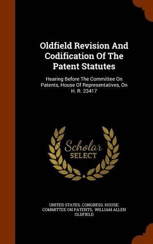 Oldfield Revision And Codification Of The Patent Statutes: Hearing Before The Committee On Patents, House Of Representatives, On H. R. 23417