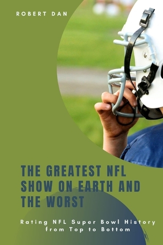 The Greatest NFL Show on Earth and the Worst: Rating NFL Super Bowl History from Top to Bottom