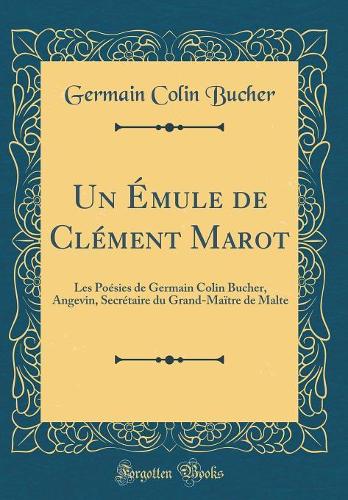 Un Émule de Clément Marot: Les Poésies de Germain Colin Bucher, Angevin, Secrétaire du Grand-Maïtre de Malte (Classic Reprint)