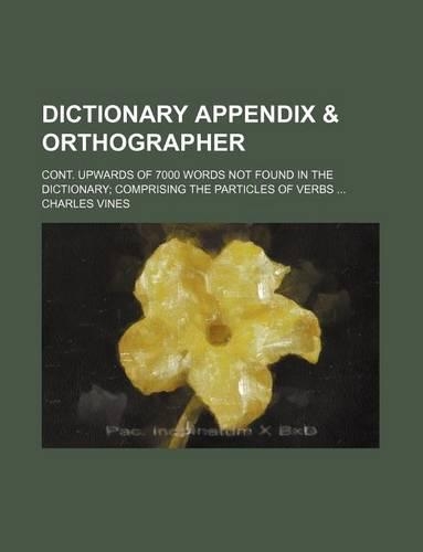 Dictionary Appendix & Orthographer; Cont. Upwards of 7000 Words Not Found in the Dictionary Comprising the Particles of Verbs
