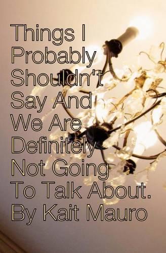 Things I Probably Shouldn't Say and We Are Definitely Not Going to Talk About.