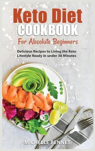 Keto Diet Cookbook for Absolute Beginners: Delicious Recipes to Living the Keto Lifestyle Ready in under 30 Minutes