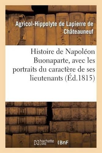 Histoire de Napoléon Buonaparte, Avec Les Portraits Du Caractère de Ses Lieutenans, Des Sénateurs