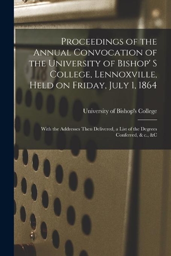Proceedings of the Annual Convocation of the University of Bishop' S College, Lennoxville, Held on Friday, July 1, 1864 [microform]