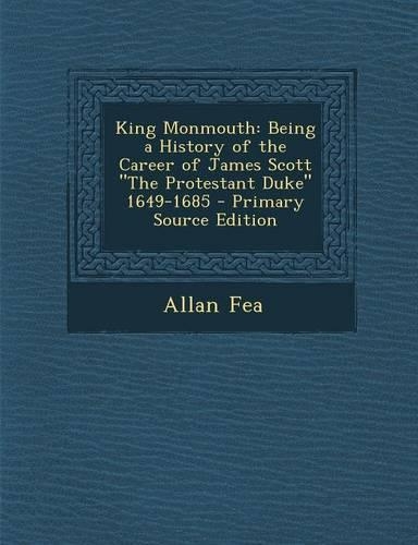 King Monmouth: Being a History of the Career of James Scott the Protestant Duke 1649-1685