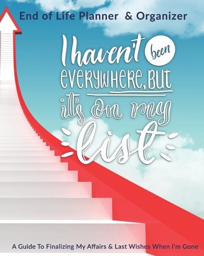 I Haven't Been Everywhere But it's On My List: End of Life Planner & Organizer: A Guide To Finalizing My Affairs & Last Wishes When I'm Gone