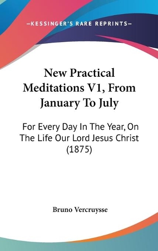 New Practical Meditations V1, From January To July: For Every Day In The Year, On The Life Our Lord Jesus Christ (1875)