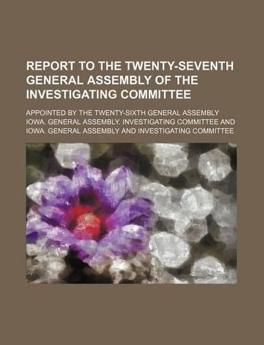 Report to the Twenty-Seventh General Assembly of the Investigating Committee; Appointed by the Twenty-Sixth General Assembly