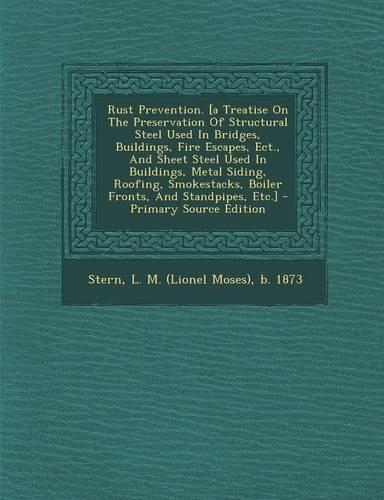 Rust Prevention. [A Treatise on the Preservation of Structural Steel Used in Bridges, Buildings, Fire Escapes, Ect., and Sheet Steel Used in Buildings, Metal Siding, Roofing, Smokestacks, Boiler Fronts, and Standpipes, Etc.]