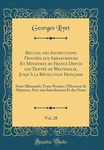Recueil des Instructions Données aux Ambassadeurs Et Ministres de France Depuis les Traités de Westphalie, Jusqu'à la Révolution Française, Vol. 28: États Allemands; Tome Premier, l'Électorat de Mayence, Avec une Introduction Et des Notes