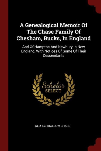 A Genealogical Memoir of the Chase Family of Chesham, Bucks, in England: And of Hampton and Newbury in New England, with Notices of Some of Their Descendants