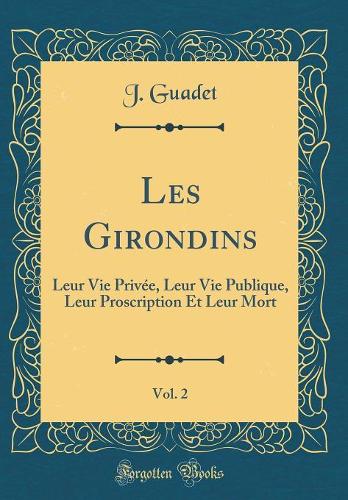 Les Girondins, Vol. 2: Leur Vie Privée, Leur Vie Publique, Leur Proscription Et Leur Mort (Classic Reprint)