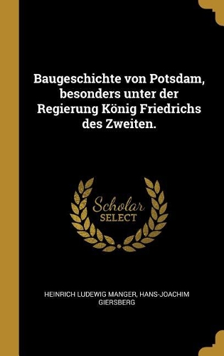 Baugeschichte von Potsdam, besonders unter der Regierung König Friedrichs des Zweiten.
