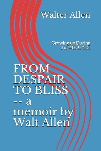 FROM DESPAIR TO BLISS -- a memoir by Walt Allen: Growing up During the '40s & '50s