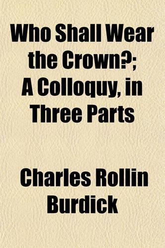 Who Shall Wear the Crown?; A Colloquy, in Three Parts