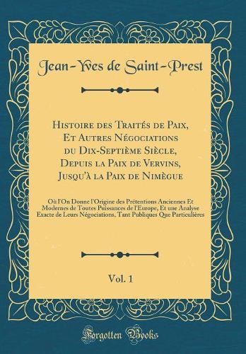 Histoire des Traités de Paix, Et Autres Négociations du Dix-Septième Siècle, Depuis la Paix de Vervins, Jusqu'à la Paix de Nimègue, Vol. 1: Où l'On Donne l'Origine des Prétentions Anciennes Et Modernes de Toutes Puissances de l'Europe, Et une Analy