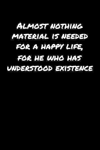 Almost Nothing Material Is Needed For A Happy Life For He Who Has Understood Existence�