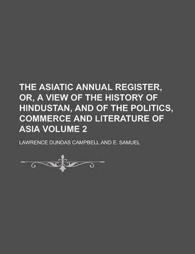 The Asiatic Annual Register, Or, a View of the History of Hindustan, and of the Politics, Commerce and Literature of Asia Volume 2