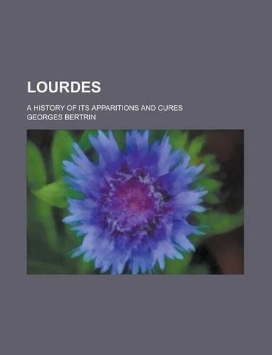 Lourdes; A History of Its Apparitions and Cures