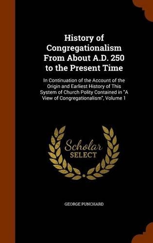 History of Congregationalism From About A.D. 250 to the Present Time: In Continuation of the Account of the Origin and Earliest History of This System of Church Polity Contained in A View of Congregationalism, Volume 1
