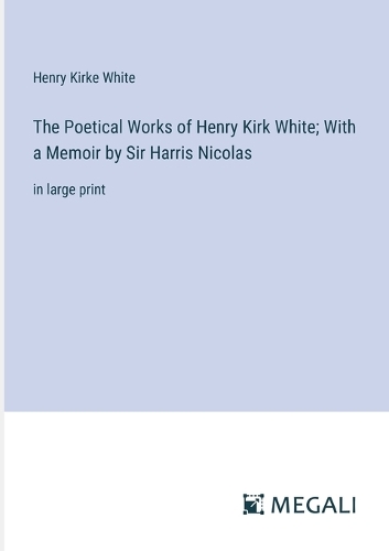 The Poetical Works of Henry Kirk White; With a Memoir by Sir Harris Nicolas: in large print