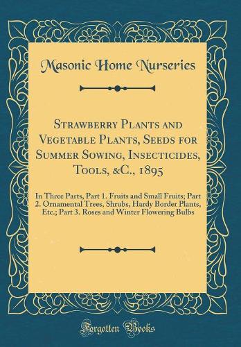 Strawberry Plants and Vegetable Plants, Seeds for Summer Sowing, Insecticides, Tools, &C., 1895: In Three Parts, Part 1. Fruits and Small Fruits; Part 2. Ornamental Trees, Shrubs, Hardy Border Plants, Etc.; Part 3. Roses and Winter Flowering Bulbs