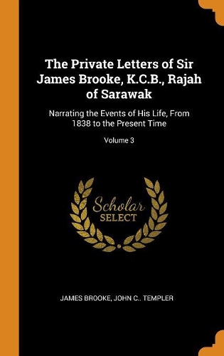 The Private Letters of Sir James Brooke, K.C.B., Rajah of Sarawak