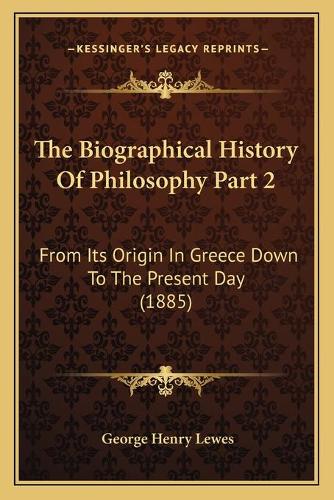 The Biographical History Of Philosophy Part 2: From Its Origin In Greece Down To The Present Day (1885)