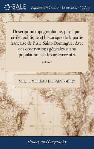Description topographique, physique, civile, politique et historique de la partie francaise de l'isle Saint-Domingue. Avec des observations généales sur sa population, sur le caractère of 2; Volume 1