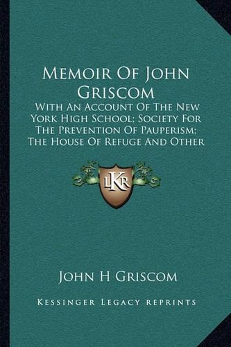 Memoir Of John Griscom: With An Account Of The New York High School; Society For The Prevention Of Pauperism; The House Of Refuge And Other Institutions