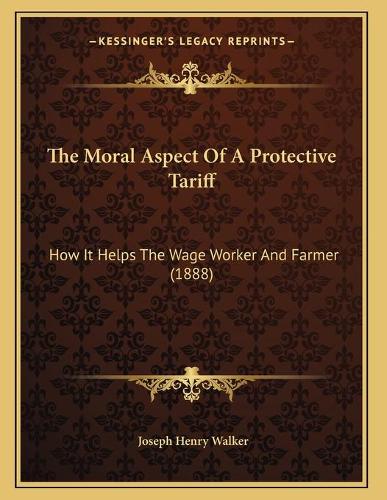 The Moral Aspect Of A Protective Tariff: How It Helps The Wage Worker And Farmer (1888)