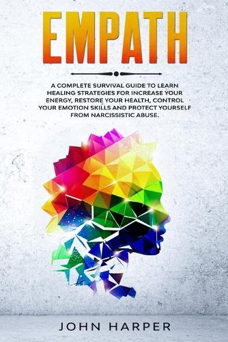 Empath: A Complete Survival Guide to Learn Healing Strategies For Increase Your Energy, Restore Your Health, Control Your Emotion Skills and Protect Yoursel