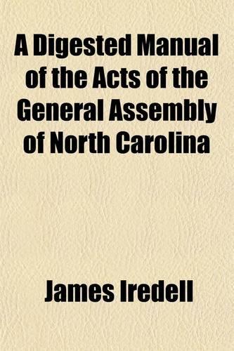 A Digested Manual of the Acts of the General Assembly of North Carolina, from the Year 1838 to the Year 1846, Inclusive; Omitting All the Acts of a Private and Local Nature, and Such as Were Temporary and Whose Operation Has Ceased to Exist