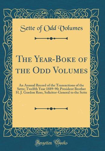 The Year-Boke of the Odd Volumes: An Annual Record of the Transactions of the Sette; Twelfth Year 1889-90; President Brother H. J. Gordon Ross, Solicitor-General to the Sette (Classic Reprint)