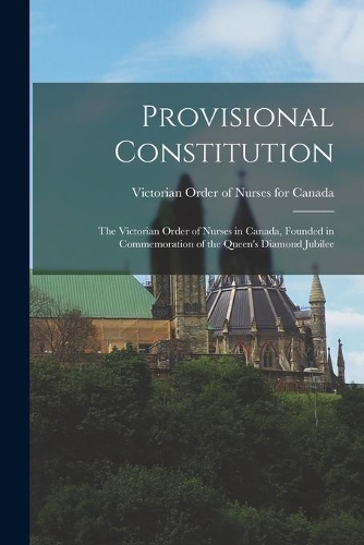 Provisional Constitution [microform]: the Victorian Order of Nurses in Canada, Founded in Commemoration of the Queen's Diamond Jubilee