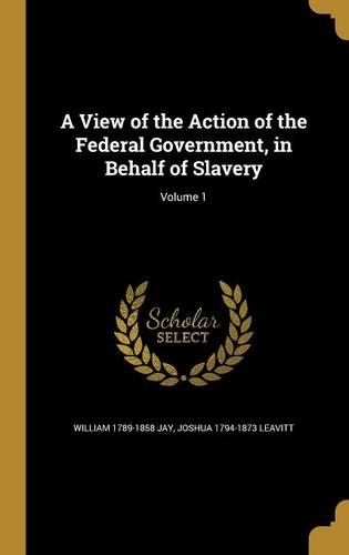 A View of the Action of the Federal Government, in Behalf of Slavery; Volume 1