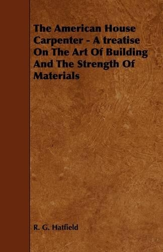 The American House Carpenter - A Treatise On The Art Of Building And The Strength Of Materials