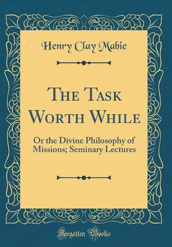 The Task Worth While: Or the Divine Philosophy of Missions; Seminary Lectures (Classic Reprint)