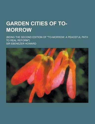 Garden Cities of To-Morrow; (Being the Second Edition of To-Morrow: A Peaceful Path to Real Reform)