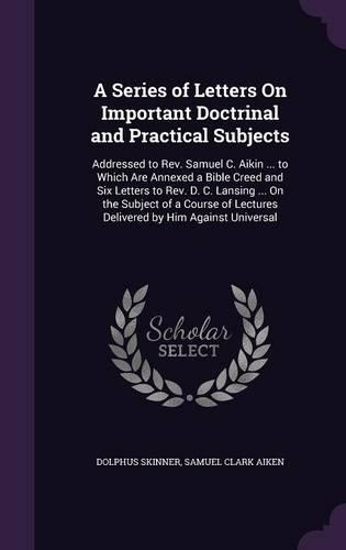 A Series of Letters On Important Doctrinal and Practical Subjects: Addressed to Rev. Samuel C. Aikin ... to Which Are Annexed a Bible Creed and Six Letters to Rev. D. C. Lansing ... On the Subject of a Course of Lec
