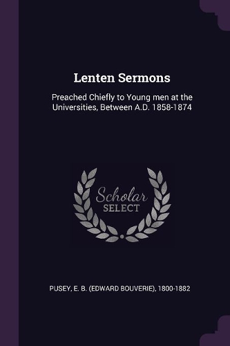 Lenten Sermons: Preached Chiefly to Young Men at the Universities, Between A.D. 1858-1874