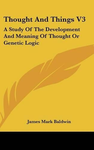Thought And Things V3: A Study Of The Development And Meaning Of Thought Or Genetic Logic