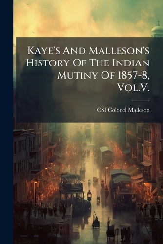 Kaye's And Malleson's History Of The Indian Mutiny Of 1857-8, Vol.V.